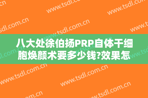 八大处徐伯扬PRP自体干细胞焕颜术要多少钱?效果怎么样?