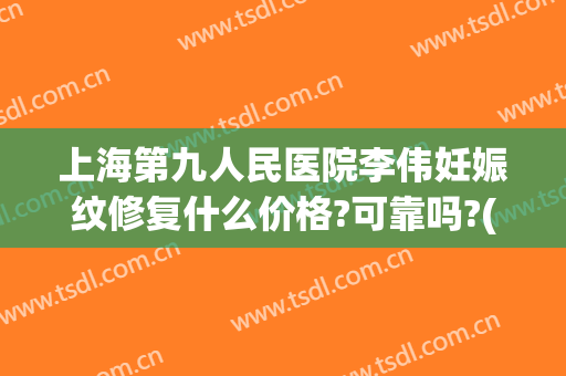 上海第九人民医院李伟妊娠纹修复什么价格?可靠吗?(上海九院妊娠纹修复多少钱)