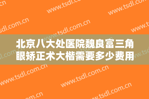 北京八大处医院魏良富三角眼矫正术大楷需要多少费用?需要多久恢复?