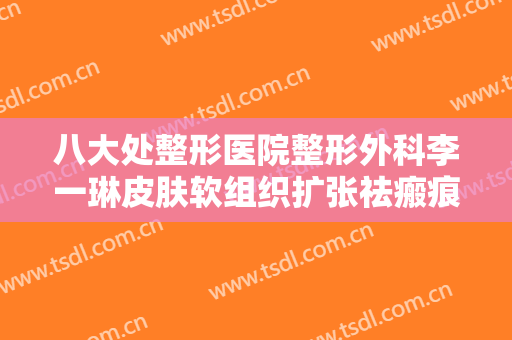八大处整形医院整形外科李一琳皮肤软组织扩张祛瘢痕术需要多少费用?需要多久恢复?