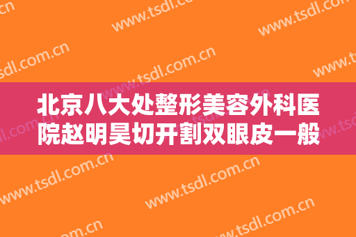 北京八大处整形美容外科医院赵明昊切开割双眼皮一般价位是多少钱?需要多久恢复?