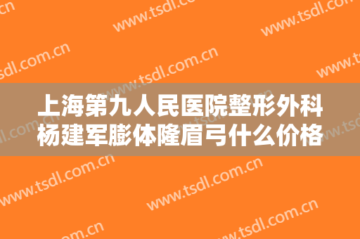 上海第九人民医院整形外科杨建军膨体隆眉弓什么价格?怎么样?