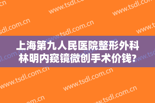上海第九人民医院整形外科林明内窥镜微创手术价钱?需要多久恢复?
