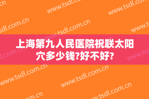 上海第九人民医院祝联太阳穴多少钱?好不好?
