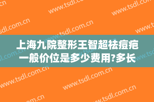 上海九院整形王智超祛痘疤一般价位是多少费用?多长时间恢复?(上海第九整形美容医院祛疤)