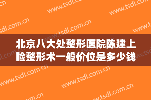 北京八大处整形医院陈建上睑整形术一般价位是多少钱?有哪些优势?(北京8大处整形医院)