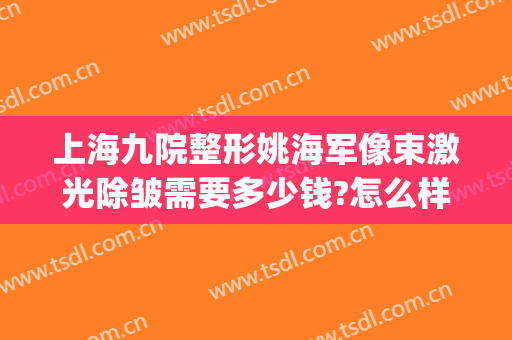 上海九院整形姚海军像束激光除皱需要多少钱?怎么样?(上海九院杨军整形)