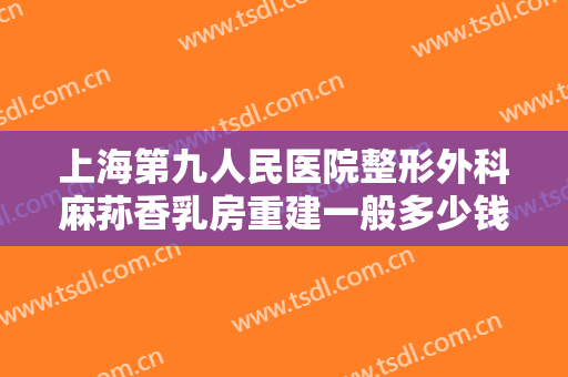 上海第九人民医院整形外科麻荪香乳房重建一般多少钱?怎么样?