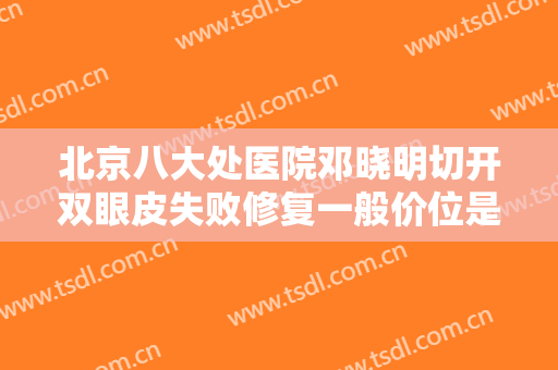 北京八大处医院邓晓明切开双眼皮失败修复一般价位是多少钱?效果怎么样?