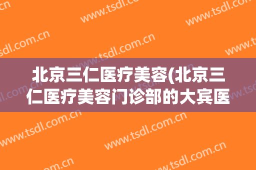 北京三仁医疗美容(北京三仁医疗美容门诊部的大宾医生)