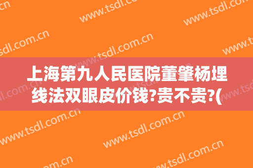 上海第九人民医院董肇杨埋线法双眼皮价钱?贵不贵?(上海九院埋线双眼皮费用)