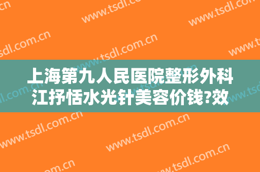 上海第九人民医院整形外科江抒恬水光针美容价钱?效果怎么样?