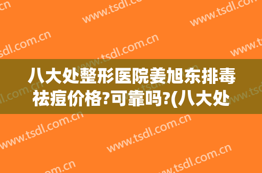 八大处整形医院姜旭东排毒祛痘价格?可靠吗?(八大处整容医院东院)