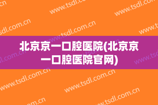 北京京一口腔医院(北京京一口腔医院官网)