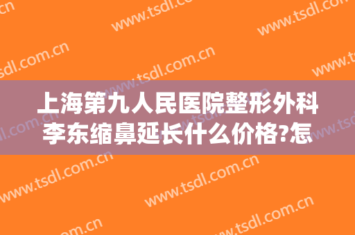 上海第九人民医院整形外科李东缩鼻延长什么价格?怎么样?(第九人民医院鼻子整形费用)