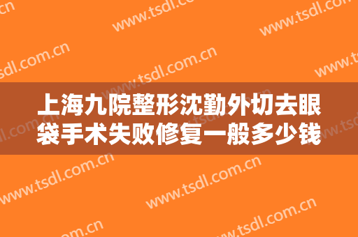 上海九院整形沈勤外切去眼袋手术失败修复一般多少钱?多长时间恢复?