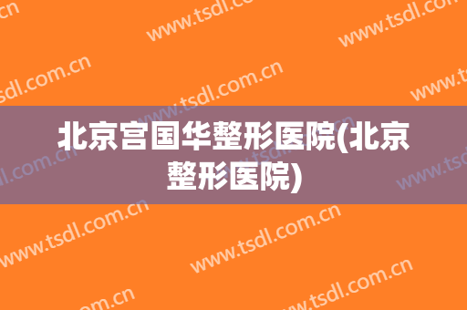 北京宫国华整形医院(北京整形医院)