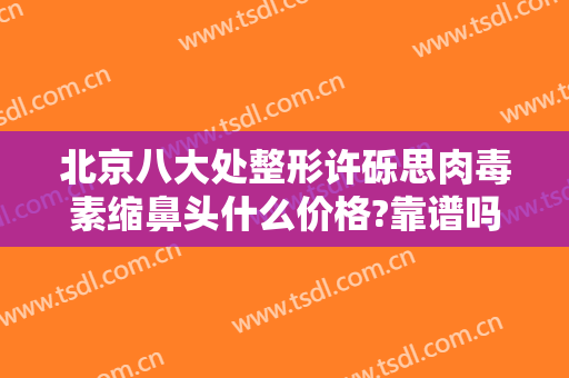 北京八大处整形许砾思肉毒素缩鼻头什么价格?靠谱吗?