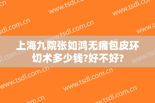 上海九院张如鸿无痛包皮环切术多少钱?好不好?