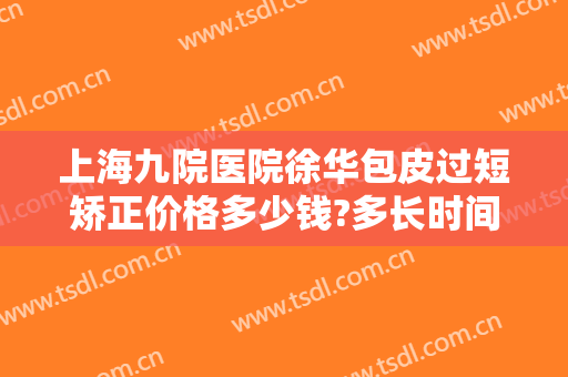 上海九院医院徐华包皮过短矫正价格多少钱?多长时间恢复?