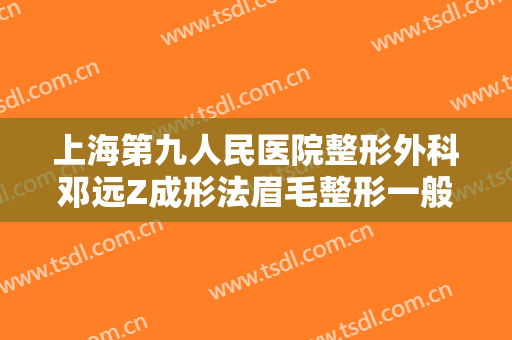 上海第九人民医院整形外科邓远Z成形法眉毛整形一般多少费用?贵不贵?