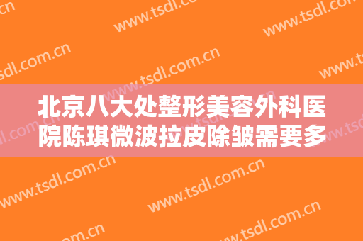 北京八大处整形美容外科医院陈琪微波拉皮除皱需要多少钱?有哪些优势?