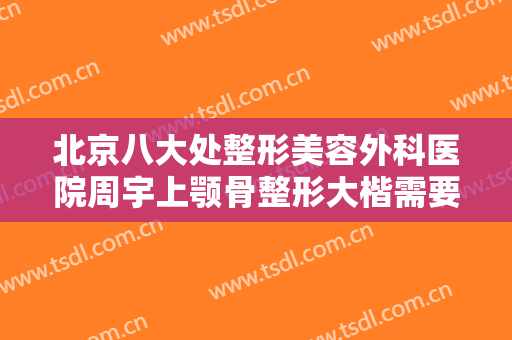 北京八大处整形美容外科医院周宇上颚骨整形大楷需要多少费用?效果怎么样?