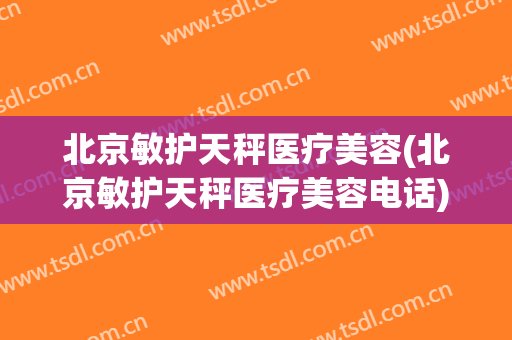 北京敏护天秤医疗美容(北京敏护天秤医疗美容电话)