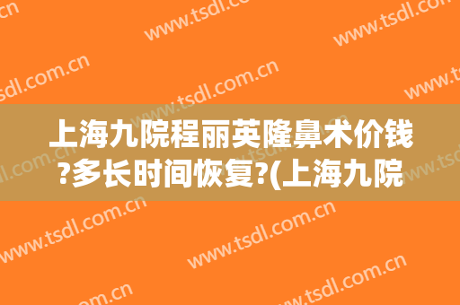 上海九院程丽英隆鼻术价钱?多长时间恢复?(上海九院做隆鼻多少钱)