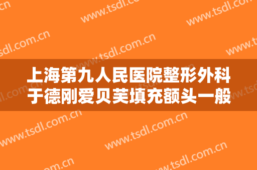 上海第九人民医院整形外科于德刚爱贝芙填充额头一般价位是多少?好不好?