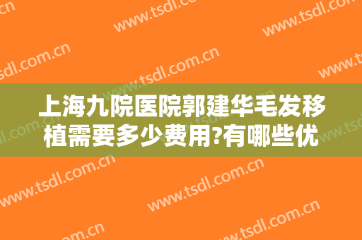 上海九院医院郭建华毛发移植需要多少费用?有哪些优势?