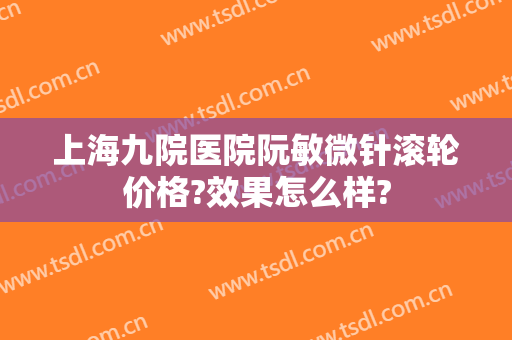 上海九院医院阮敏微针滚轮价格?效果怎么样?
