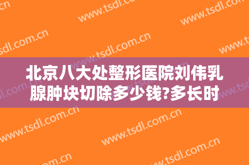 北京八大处整形医院刘伟乳腺肿块切除多少钱?多长时间恢复?
