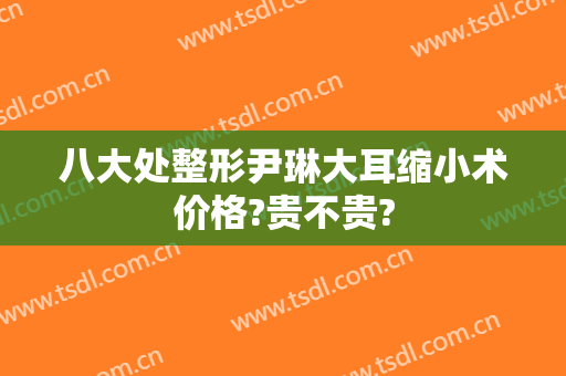 八大处整形尹琳大耳缩小术价格?贵不贵?