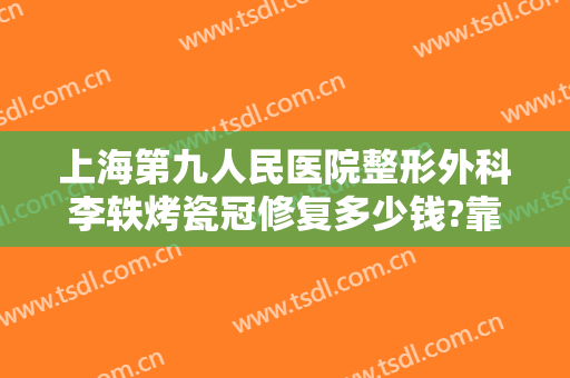 上海第九人民医院整形外科李轶烤瓷冠修复多少钱?靠谱吗?