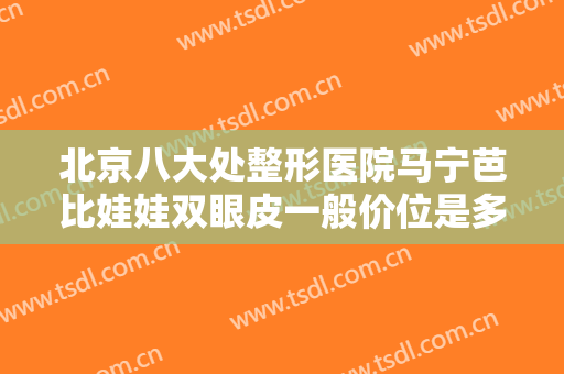 北京八大处整形医院马宁芭比娃娃双眼皮一般价位是多少钱?效果怎么样?