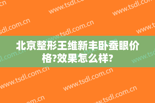 北京整形王维新丰卧蚕眼价格?效果怎么样?
