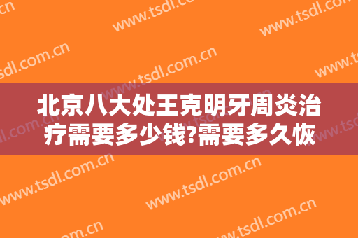 北京八大处王克明牙周炎治疗需要多少钱?需要多久恢复?