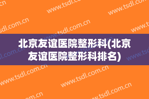 北京友谊医院整形科(北京友谊医院整形科排名)