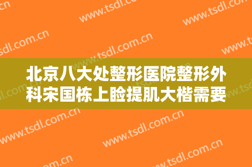 北京八大处整形医院整形外科宋国栋上睑提肌大楷需要多少钱?靠谱吗?