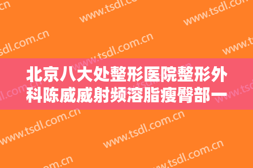 北京八大处整形医院整形外科陈威威射频溶脂瘦臀部一般价位是多少费用?好不好?