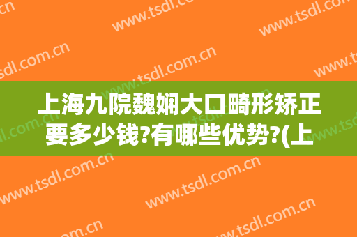 上海九院魏娴大口畸形矫正要多少钱?有哪些优势?(上海九院正畸费用)