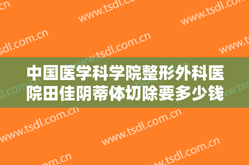 中国医学科学院整形外科医院田佳阴蒂体切除要多少钱?需要多久恢复?