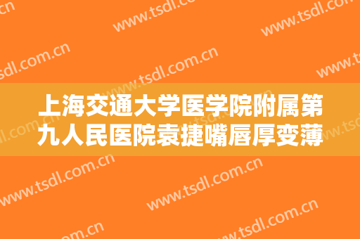 上海交通大学医学院附属第九人民医院袁捷嘴唇厚变薄一般价位是多少?可靠吗?
