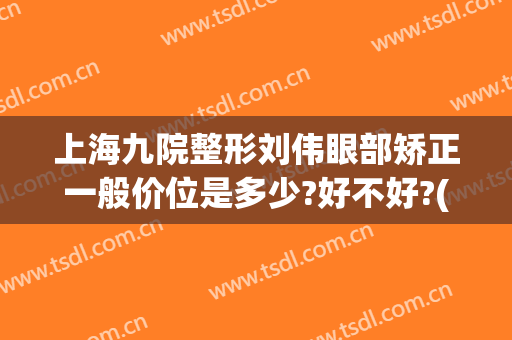 上海九院整形刘伟眼部矫正一般价位是多少?好不好?(上海第九人民医院眼部整形)