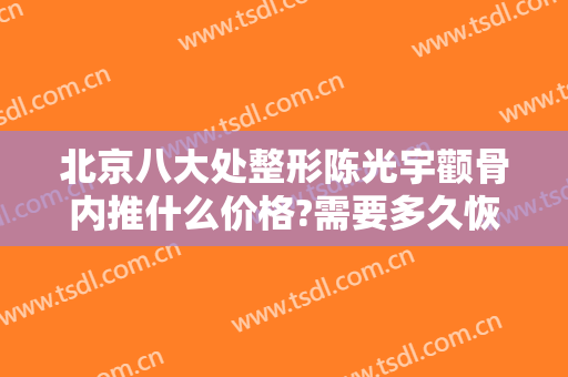北京八大处整形陈光宇颧骨内推什么价格?需要多久恢复?