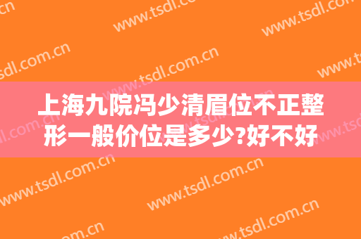 上海九院冯少清眉位不正整形一般价位是多少?好不好?(上海九院冯少清做双眼皮怎么样)