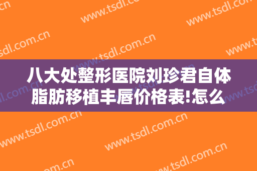 八大处整形医院刘珍君自体脂肪移植丰唇价格表!怎么样?