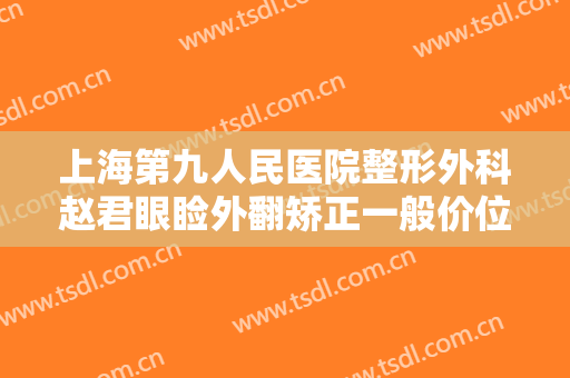 上海第九人民医院整形外科赵君眼睑外翻矫正一般价位是多少?怎么样?