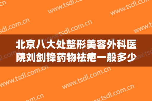 北京八大处整形美容外科医院刘剑锋药物祛疤一般多少费用?贵不贵?(北京八大处医院疤痕修复专家)